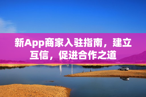 新App商家入驻指南，建立互信，促进合作之道
