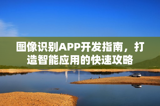 图像识别APP开发指南，打造智能应用的快速攻略