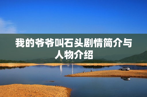 我的爷爷叫石头剧情简介与人物介绍 我的爷爷叫石头剧情简介与人物介绍