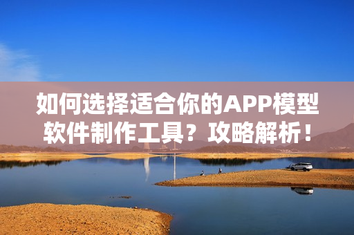 如何选择适合你的APP模型软件制作工具？攻略解析！