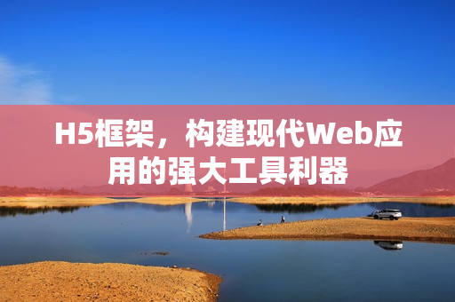 H5框架，构建现代Web应用的强大工具利器