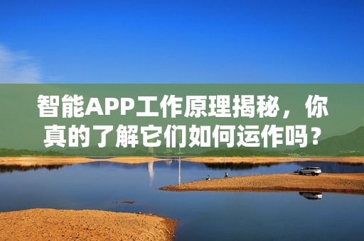 智能APP工作原理揭秘,你真的了解它们如何运作吗? 智能APP工作原理揭秘,你真的了解它们如何运作吗?