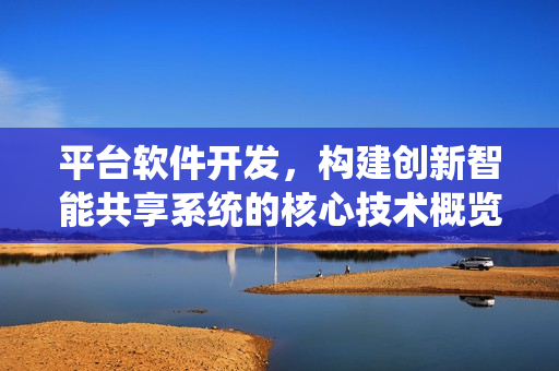 平台软件开发,构建创新智能共享系统的核心技术概览 平台软件开发,构建创新智能共享系统的核心技术概览