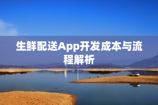 生鲜配送App开发成本与流程解析 生鲜配送App开发成本与流程解析