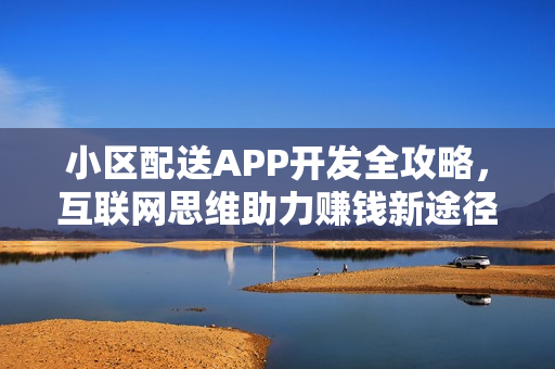 小区配送APP开发全攻略,互联网思维助力赚钱新途径 小区配送APP开发全攻略,互联网思维助力赚钱新途径