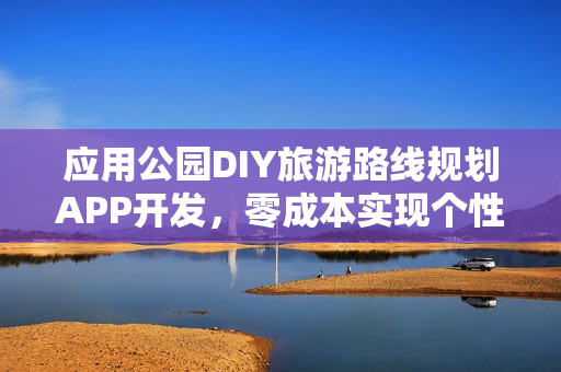 应用公园DIY旅游路线规划APP开发，零成本实现个性化旅游应用！
