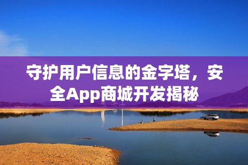 守护用户信息的金字塔，安全App商城开发揭秘