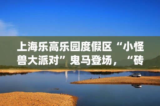 上海乐高乐园度假区“小怪兽大派对”鬼马登场，“砖”属秋季派对等你来加入(上海乐高乐园度假区)