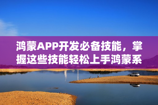 鸿蒙APP开发必备技能，掌握这些技能轻松上手鸿蒙系统APP开发！