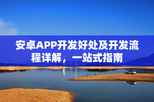 安卓APP开发好处及开发流程详解,一站式指南 安卓APP开发好处及开发流程详解,一站式指南