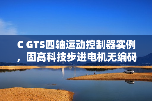 C GTS四轴运动控制器实例，固高科技步进电机无编码器操作指南