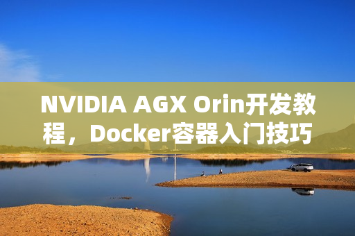 NVIDIA AGX Orin开发教程，Docker容器入门技巧指南