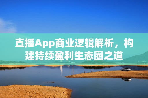 直播App商业逻辑解析，构建持续盈利生态圈之道