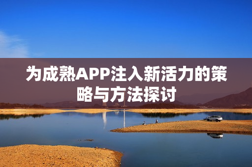 为成熟APP注入新活力的策略与方法探讨