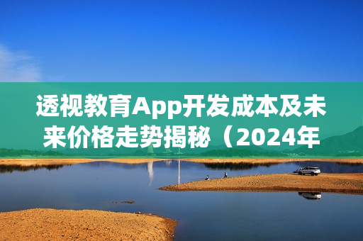 透视教育App开发成本及未来价格走势揭秘（2024年展望）