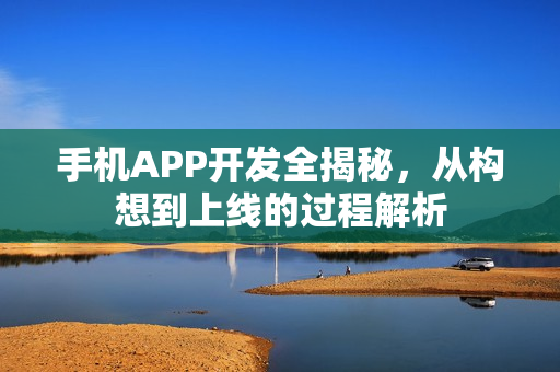 手机APP开发全揭秘，从构想到上线的过程解析