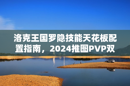 洛克王国罗隐技能天花板配置指南，2024推图PVP双修最强攻略
