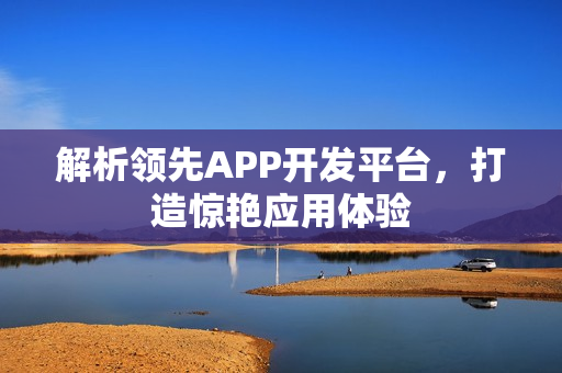 解析领先APP开发平台，打造惊艳应用体验