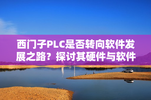 西门子PLC是否转向软件发展之路?探讨其硬件与软件的转型策略 西门子PLC是否转向软件发展之路?探讨其硬件与软件的转型策略
