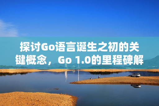 探讨Go语言诞生之初的关键概念，Go 1.0的里程碑解析
