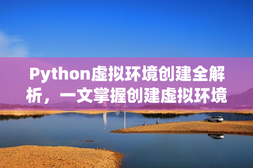 Python虚拟环境创建全解析,一文掌握创建虚拟环境的关键要点 Python虚拟环境创建全解析,一文掌握创建虚拟环境的关键要点