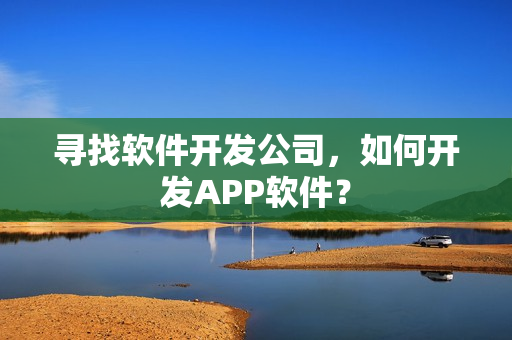 寻找软件开发公司，如何开发APP软件？