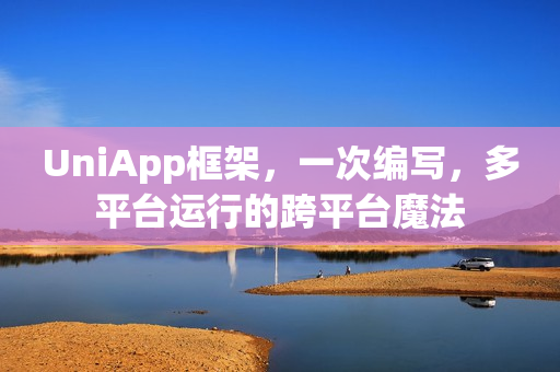 UniApp框架,一次编写,多平台运行的跨平台魔法 UniApp框架,一次编写,多平台运行的跨平台魔法