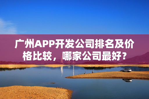 广州APP开发公司排名及价格比较,哪家公司最好? 广州APP开发公司排名及价格比较,哪家公司最好?
