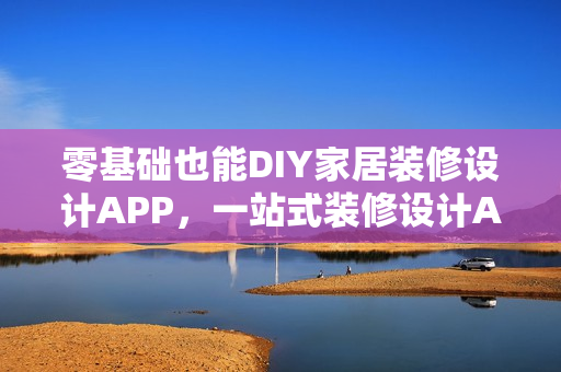 零基础也能DIY家居装修设计APP，一站式装修设计APP开发制作指南