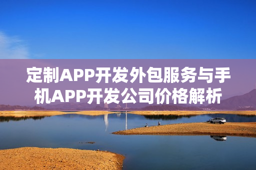 定制APP开发外包服务与手机APP开发公司价格解析