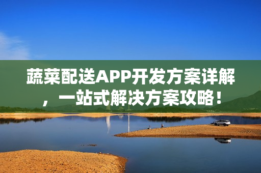 蔬菜配送APP开发方案详解,一站式解决方案攻略! 蔬菜配送APP开发方案详解,一站式解决方案攻略!