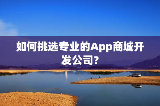 如何挑选专业的App商城开发公司? 如何挑选专业的App商城开发公司?