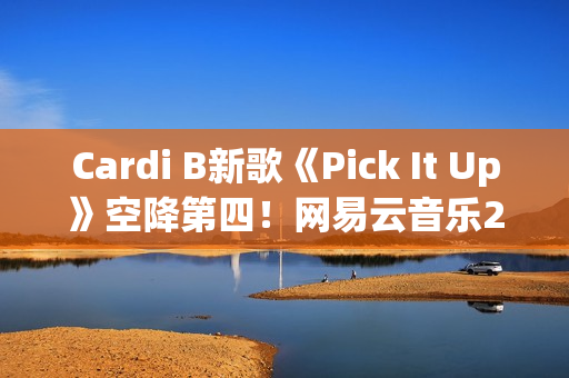 Cardi B新歌《Pick It Up》空降第四！网易云音乐25年第39期说唱周榜发布(cardi b新歌wap)