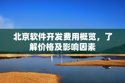 北京软件开发费用概览,了解价格及影响因素 北京软件开发费用概览,了解价格及影响因素