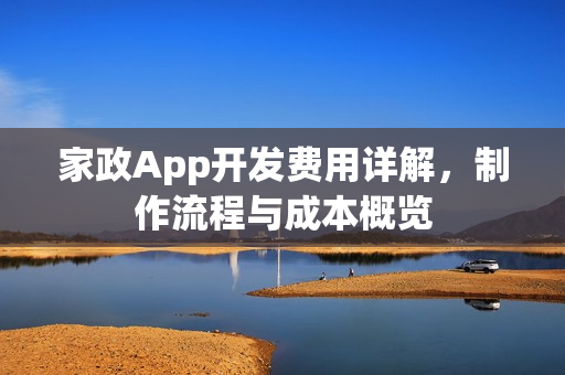 家政App开发费用详解，制作流程与成本概览
