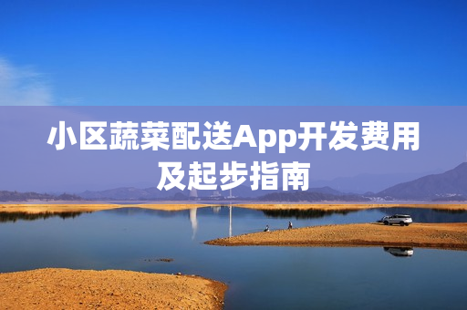 小区蔬菜配送App开发费用及起步指南 小区蔬菜配送App开发费用及起步指南