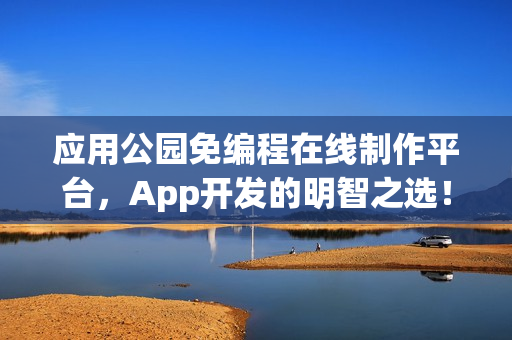 应用公园免编程在线制作平台，App开发的明智之选！
