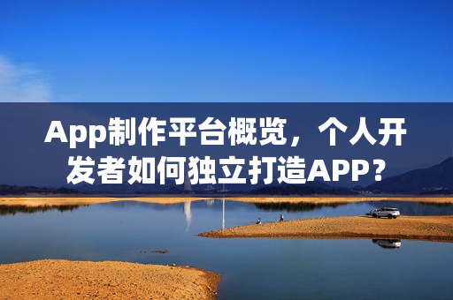 App制作平台概览,个人开发者如何独立打造APP? App制作平台概览,个人开发者如何独立打造APP?
