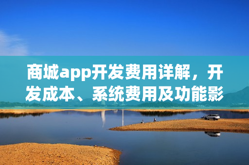 商城app开发费用详解,开发成本、系统费用及功能影响 商城app开发费用详解,开发成本、系统费用及功能影响