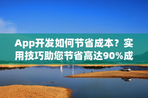 App开发如何节省成本?实用技巧助您节省高达90%成本支出! App开发如何节省成本?实用技巧助您节省高达90%成本支出!