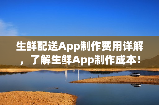 生鲜配送App制作费用详解，了解生鲜App制作成本！