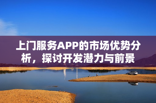 上门服务APP的市场优势分析，探讨开发潜力与前景