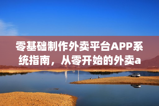 零基础制作外卖平台APP系统指南,从零开始的外卖app开发教程 零基础制作外卖平台APP系统指南,从零开始的外卖app开发教程