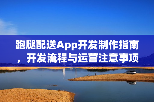 跑腿配送App开发制作指南，开发流程与运营注意事项