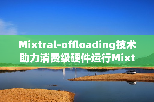 Mixtral-offloading技术助力消费级硬件运行Mixtral-8x7B应用体验升级