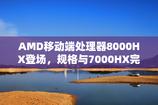 AMD移动端处理器8000HX登场，规格与7000HX完全一致
