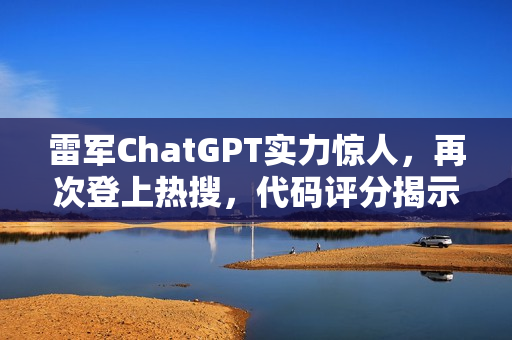 雷军ChatGPT实力惊人，再次登上热搜，代码评分揭示技术大佬风采！