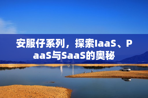 安服仔系列,探索IaaS、PaaS与SaaS的奥秘 安服仔系列,探索IaaS、PaaS与SaaS的奥秘