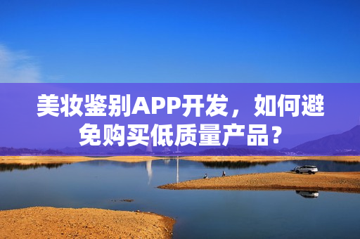 美妆鉴别APP开发,如何避免购买低质量产品? 美妆鉴别APP开发,如何避免购买低质量产品?