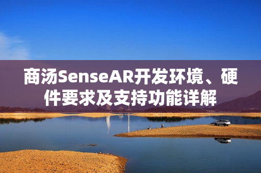 商汤SenseAR开发环境、硬件要求及支持功能详解 商汤SenseAR开发环境、硬件要求及支持功能详解